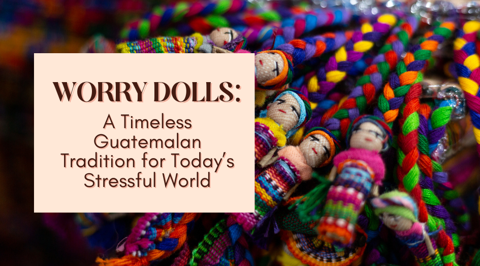 Worry Dolls: A Timeless Guatemalan Tradition for Today’s Stressful World